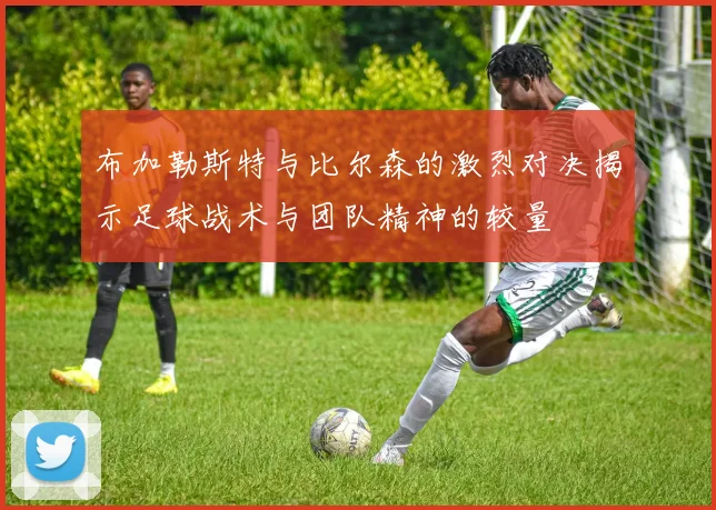 布加勒斯特与比尔森的激烈对决揭示足球战术与团队精神的较量