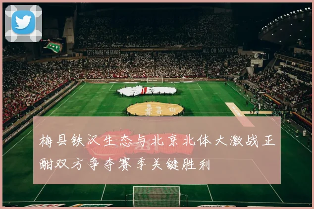 梅县铁汉生态与北京北体大激战正酣双方争夺赛季关键胜利