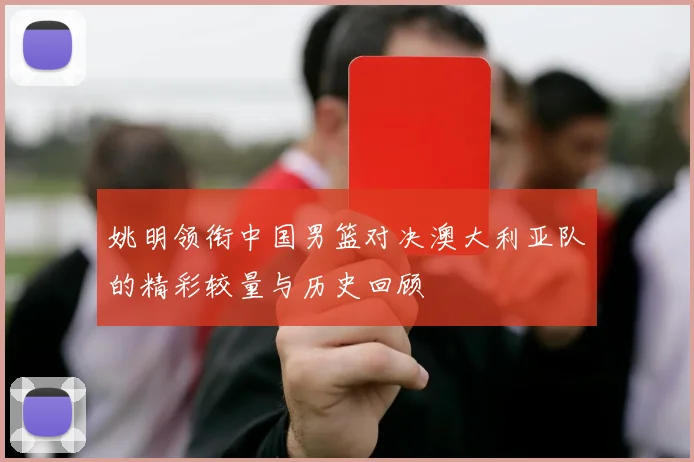 姚明领衔中国男篮对决澳大利亚队的精彩较量与历史回顾