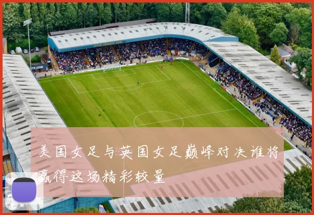 美国女足与英国女足巅峰对决谁将赢得这场精彩较量