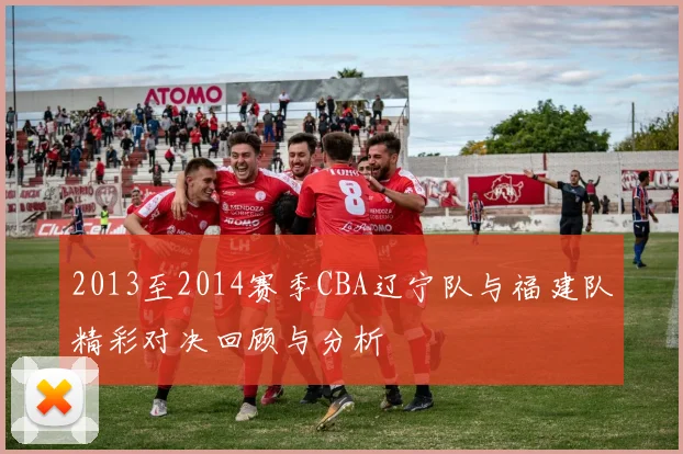 2013至2014赛季CBA辽宁队与福建队精彩对决回顾与分析