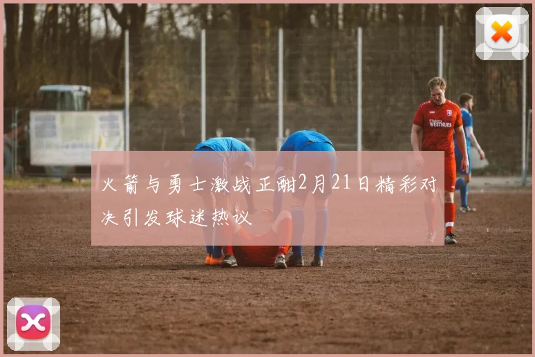 火箭与勇士激战正酣2月21日精彩对决引发球迷热议