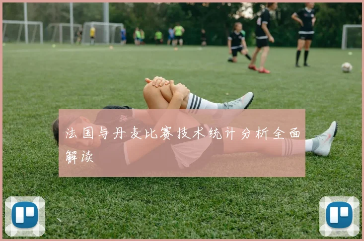 法国与丹麦比赛技术统计分析全面解读