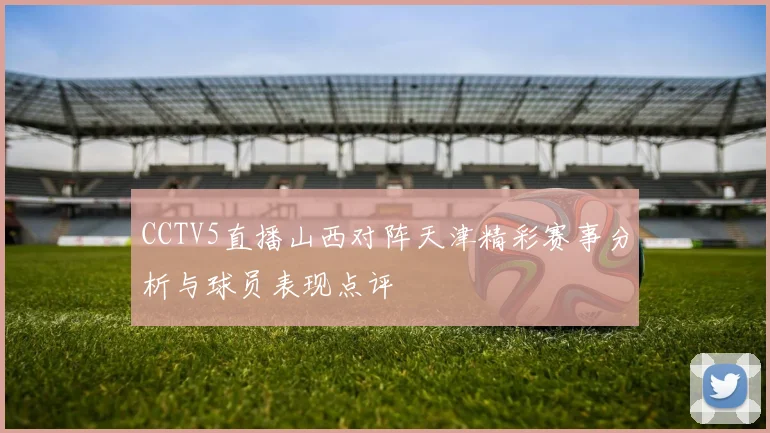 CCTV5直播山西对阵天津精彩赛事分析与球员表现点评