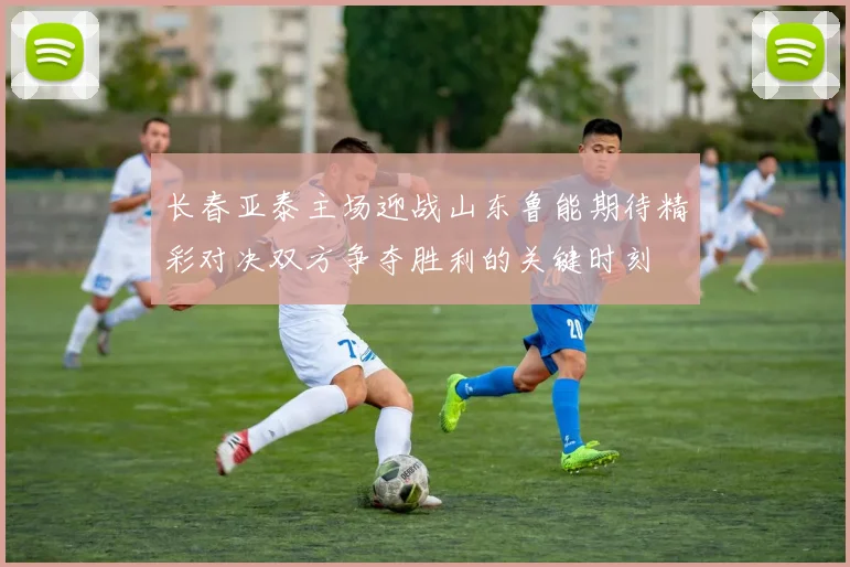 长春亚泰主场迎战山东鲁能期待精彩对决双方争夺胜利的关键时刻