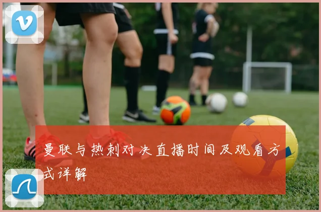 曼联与热刺对决直播时间及观看方式详解