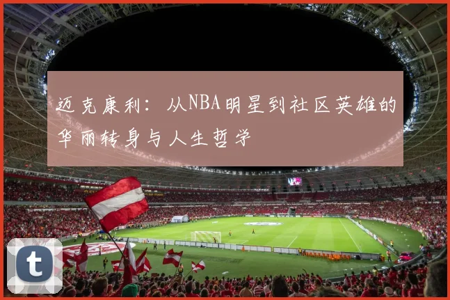 迈克康利：从NBA明星到社区英雄的华丽转身与人生哲学