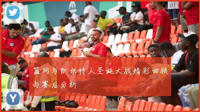 篮网与凯尔特人圣诞大战精彩回顾与赛后分析