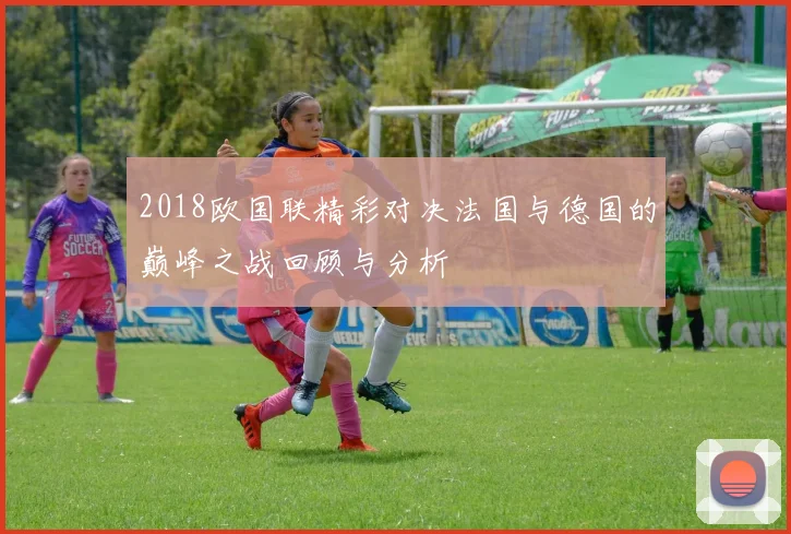 2018欧国联精彩对决法国与德国的巅峰之战回顾与分析