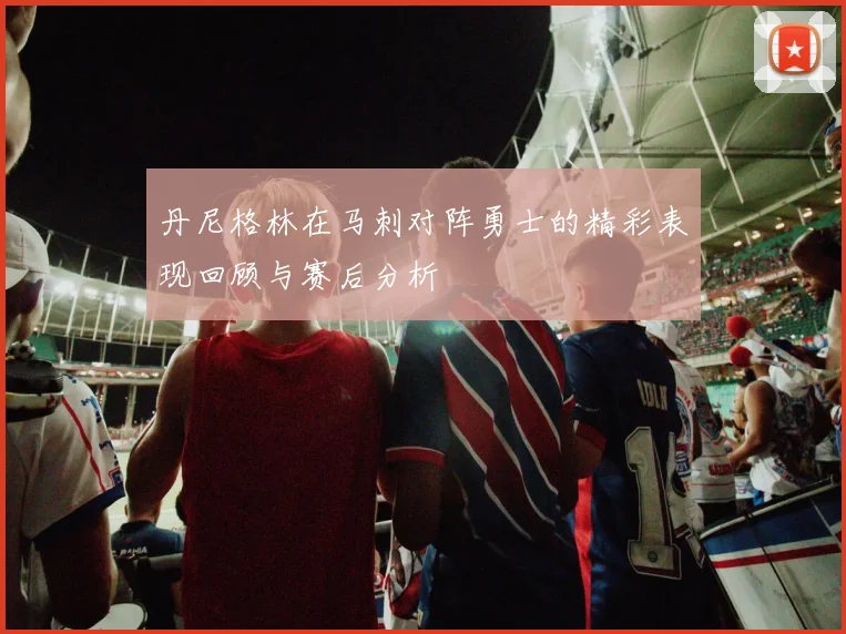 丹尼格林在马刺对阵勇士的精彩表现回顾与赛后分析