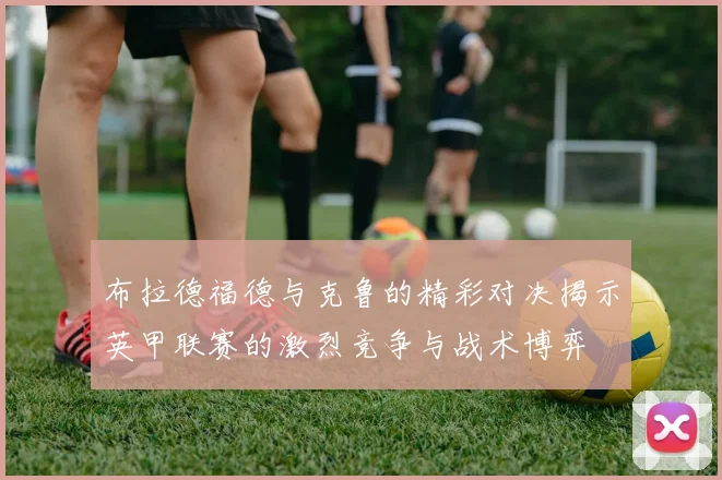 布拉德福德与克鲁的精彩对决揭示英甲联赛的激烈竞争与战术博弈