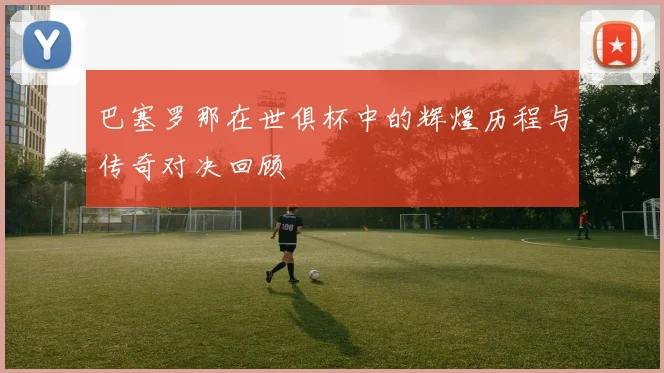 巴塞罗那在世俱杯中的辉煌历程与传奇对决回顾