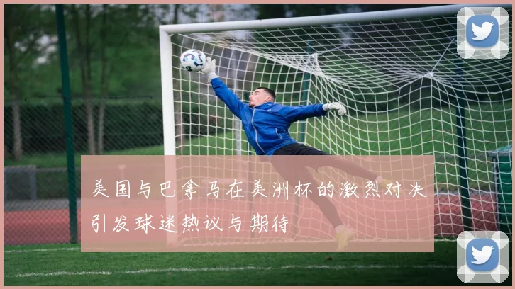 美国与巴拿马在美洲杯的激烈对决引发球迷热议与期待