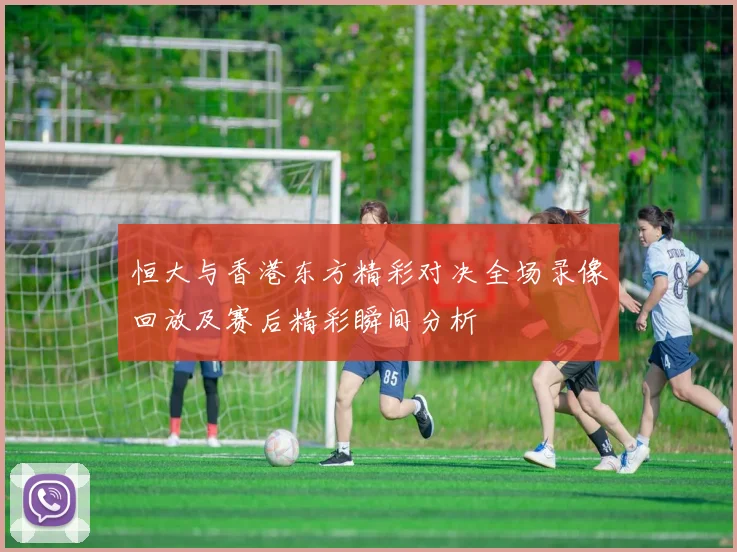 恒大与香港东方精彩对决全场录像回放及赛后精彩瞬间分析